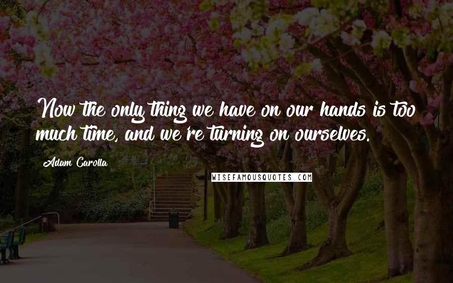 Adam Carolla Quotes: Now the only thing we have on our hands is too much time, and we're turning on ourselves.
