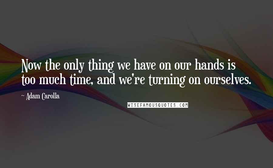 Adam Carolla Quotes: Now the only thing we have on our hands is too much time, and we're turning on ourselves.