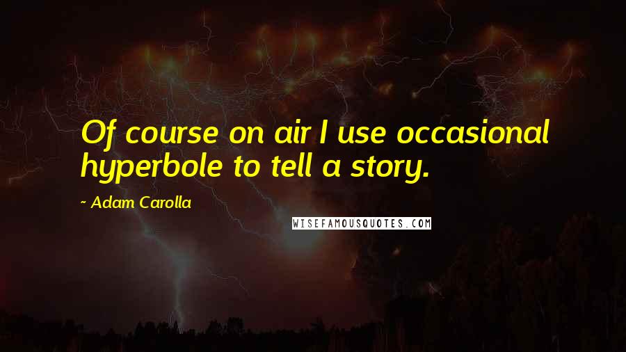 Adam Carolla Quotes: Of course on air I use occasional hyperbole to tell a story.