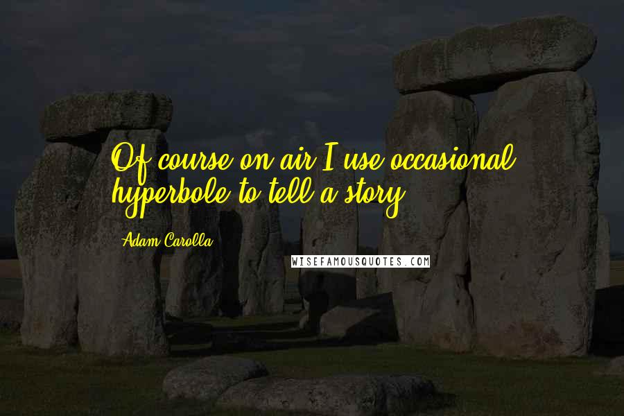 Adam Carolla Quotes: Of course on air I use occasional hyperbole to tell a story.