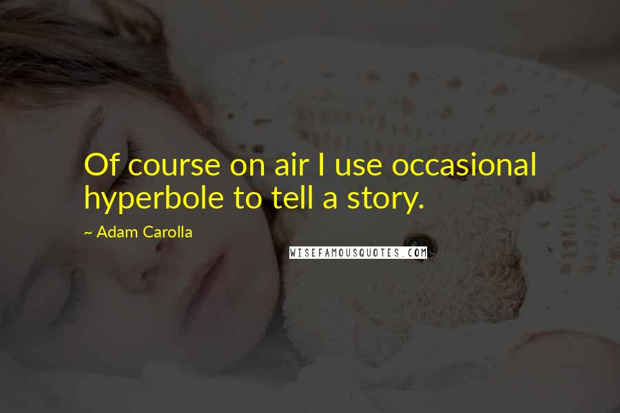 Adam Carolla Quotes: Of course on air I use occasional hyperbole to tell a story.