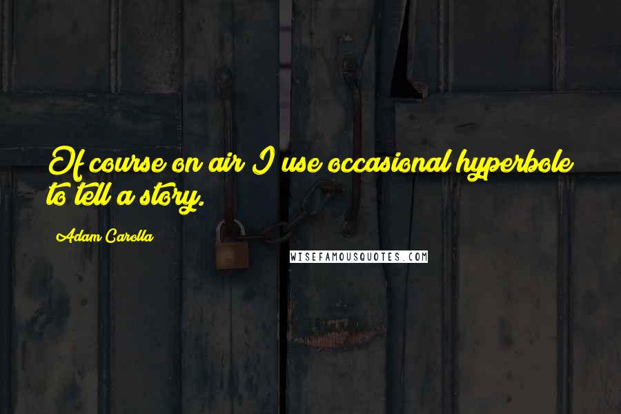 Adam Carolla Quotes: Of course on air I use occasional hyperbole to tell a story.