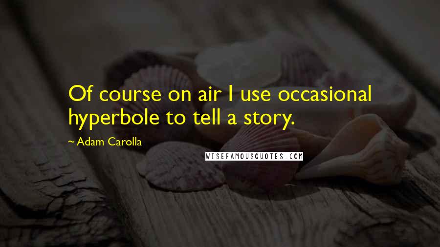 Adam Carolla Quotes: Of course on air I use occasional hyperbole to tell a story.