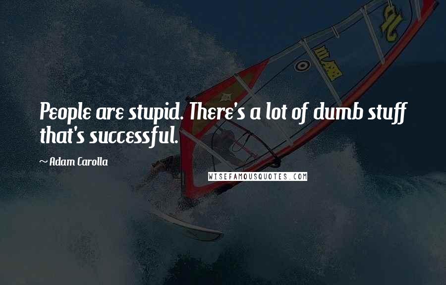 Adam Carolla Quotes: People are stupid. There's a lot of dumb stuff that's successful.