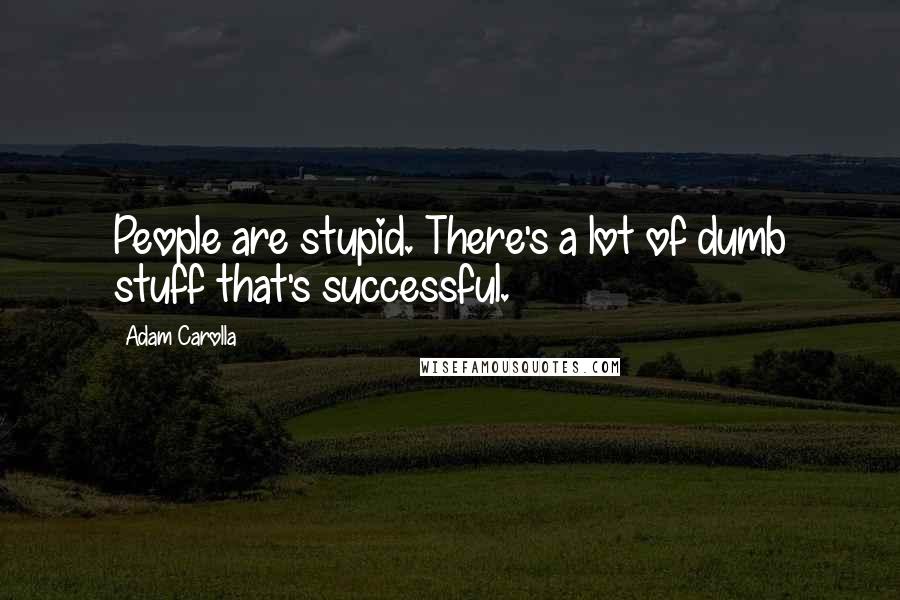 Adam Carolla Quotes: People are stupid. There's a lot of dumb stuff that's successful.