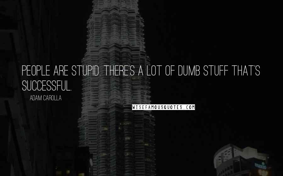 Adam Carolla Quotes: People are stupid. There's a lot of dumb stuff that's successful.