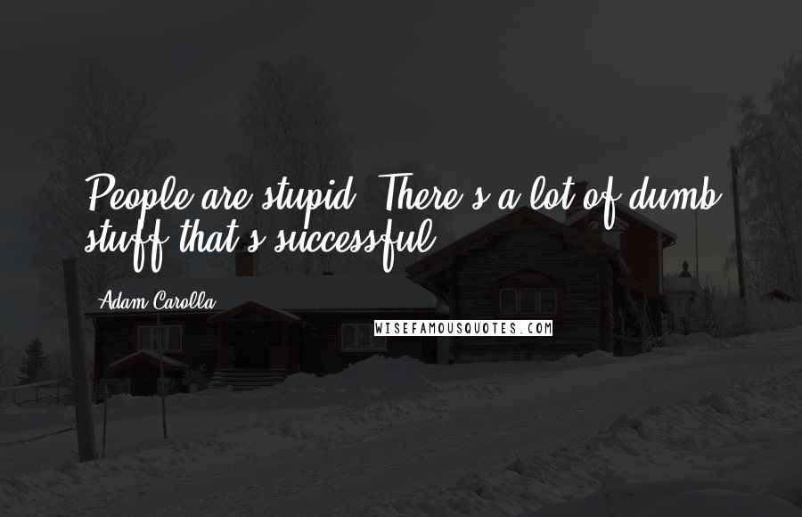 Adam Carolla Quotes: People are stupid. There's a lot of dumb stuff that's successful.