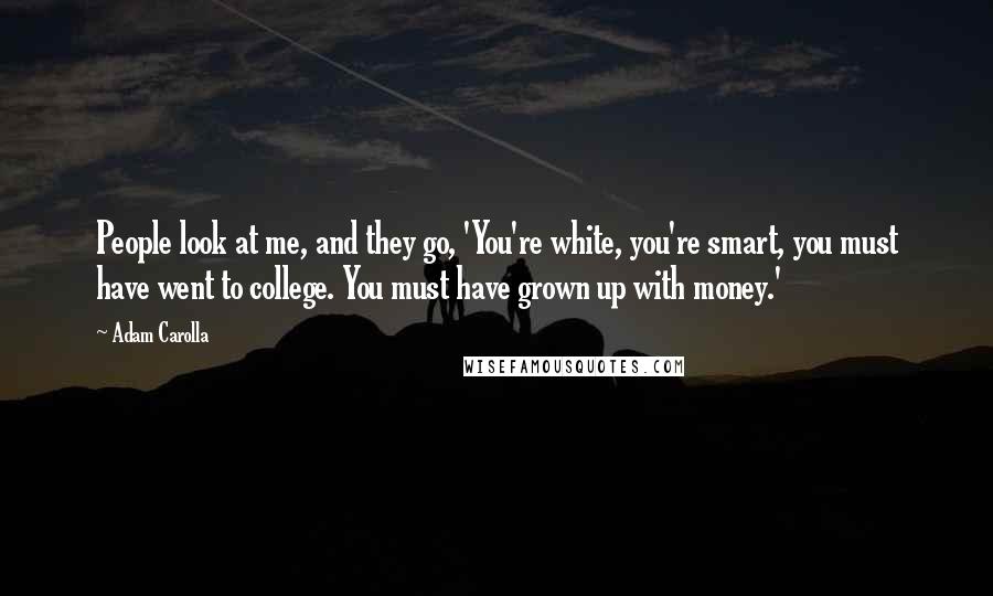 Adam Carolla Quotes: People look at me, and they go, 'You're white, you're smart, you must have went to college. You must have grown up with money.'