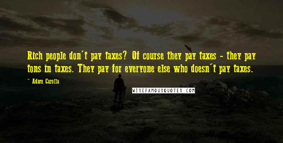 Adam Carolla Quotes: Rich people don't pay taxes? Of course they pay taxes - they pay tons in taxes. They pay for everyone else who doesn't pay taxes.