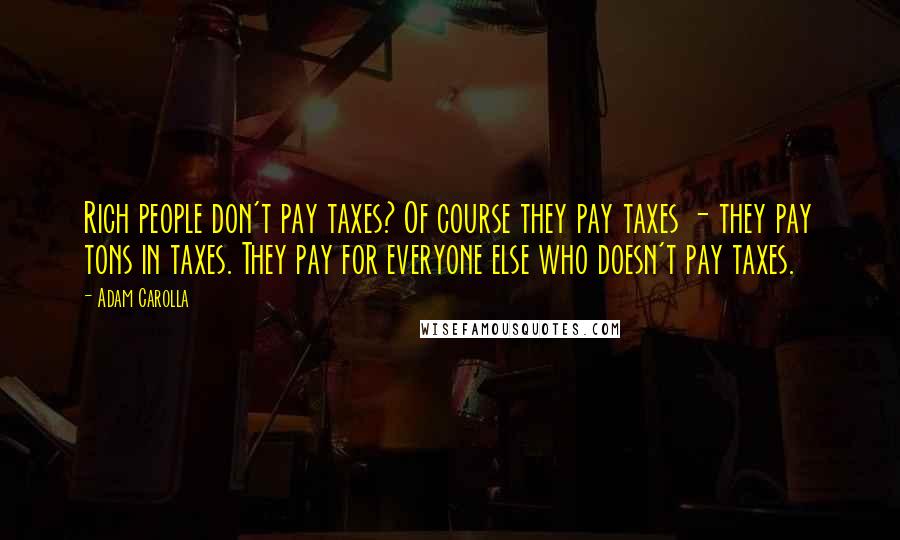Adam Carolla Quotes: Rich people don't pay taxes? Of course they pay taxes - they pay tons in taxes. They pay for everyone else who doesn't pay taxes.