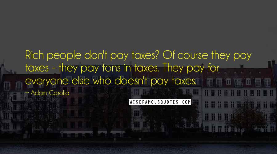 Adam Carolla Quotes: Rich people don't pay taxes? Of course they pay taxes - they pay tons in taxes. They pay for everyone else who doesn't pay taxes.