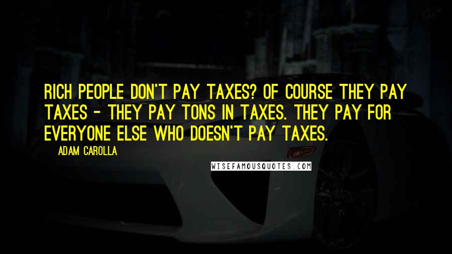 Adam Carolla Quotes: Rich people don't pay taxes? Of course they pay taxes - they pay tons in taxes. They pay for everyone else who doesn't pay taxes.