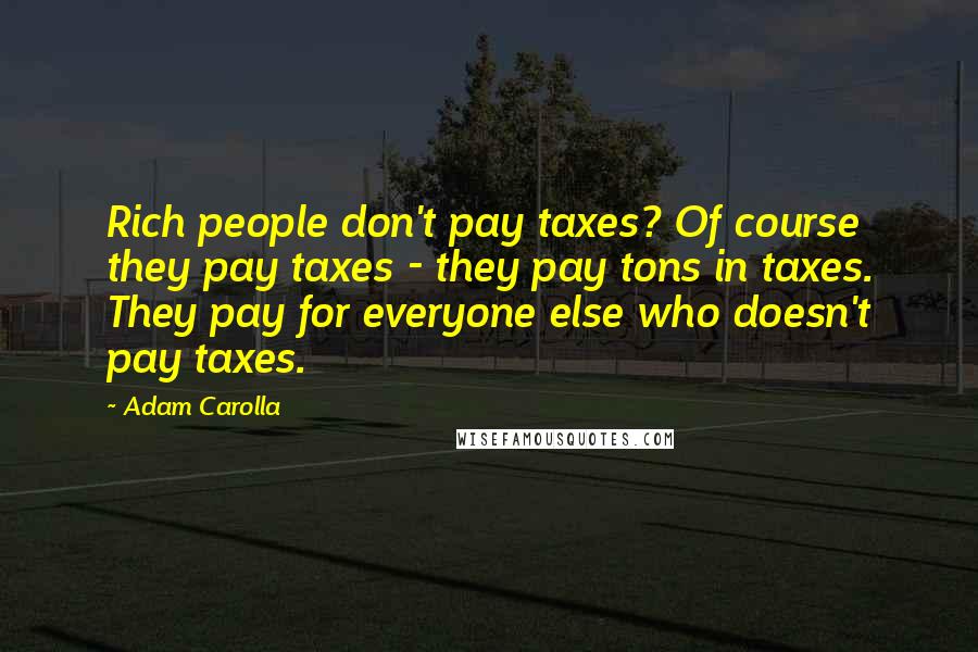 Adam Carolla Quotes: Rich people don't pay taxes? Of course they pay taxes - they pay tons in taxes. They pay for everyone else who doesn't pay taxes.