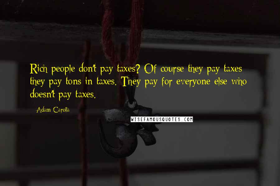 Adam Carolla Quotes: Rich people don't pay taxes? Of course they pay taxes - they pay tons in taxes. They pay for everyone else who doesn't pay taxes.