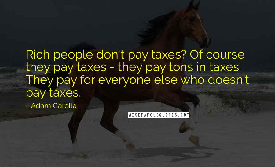 Adam Carolla Quotes: Rich people don't pay taxes? Of course they pay taxes - they pay tons in taxes. They pay for everyone else who doesn't pay taxes.