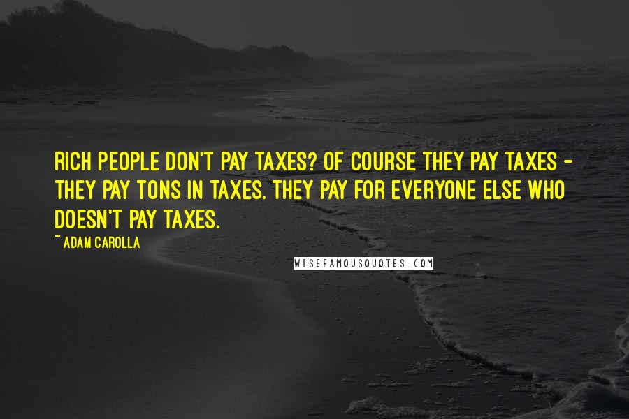 Adam Carolla Quotes: Rich people don't pay taxes? Of course they pay taxes - they pay tons in taxes. They pay for everyone else who doesn't pay taxes.