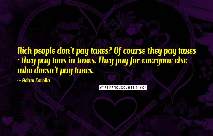Adam Carolla Quotes: Rich people don't pay taxes? Of course they pay taxes - they pay tons in taxes. They pay for everyone else who doesn't pay taxes.