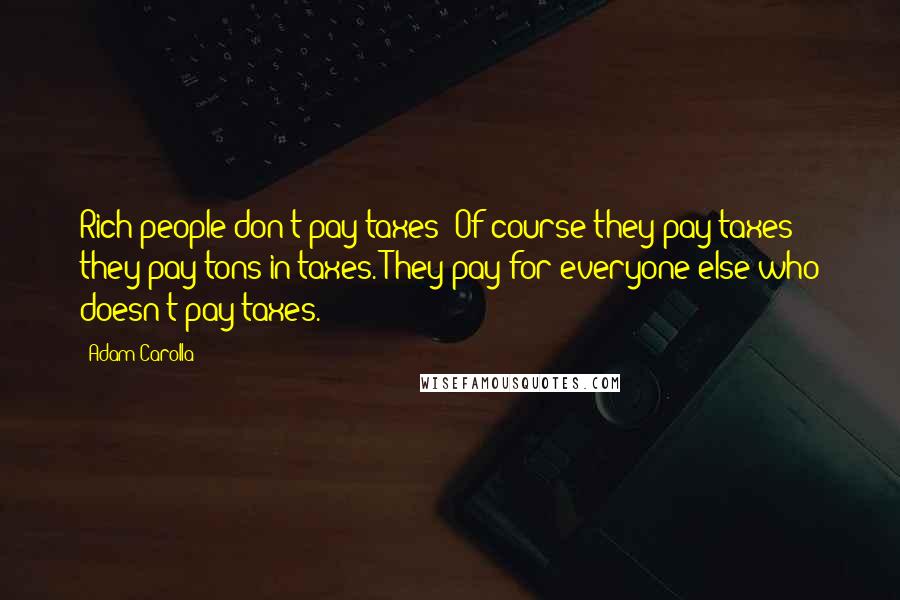 Adam Carolla Quotes: Rich people don't pay taxes? Of course they pay taxes - they pay tons in taxes. They pay for everyone else who doesn't pay taxes.