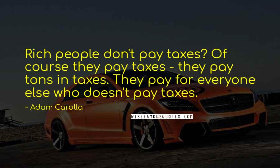 Adam Carolla Quotes: Rich people don't pay taxes? Of course they pay taxes - they pay tons in taxes. They pay for everyone else who doesn't pay taxes.