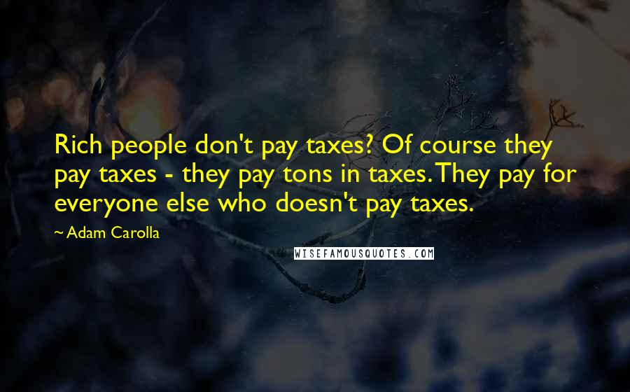 Adam Carolla Quotes: Rich people don't pay taxes? Of course they pay taxes - they pay tons in taxes. They pay for everyone else who doesn't pay taxes.