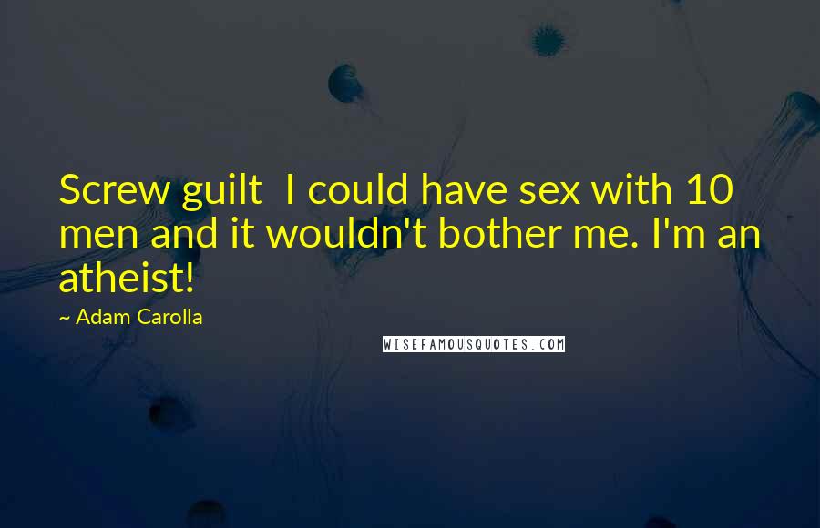 Adam Carolla Quotes: Screw guilt  I could have sex with 10 men and it wouldn't bother me. I'm an atheist!