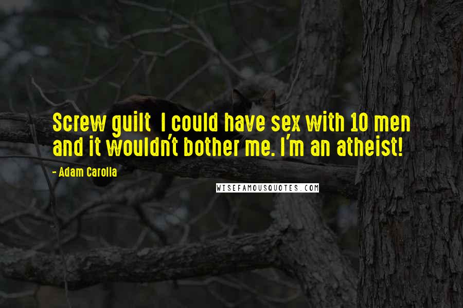 Adam Carolla Quotes: Screw guilt  I could have sex with 10 men and it wouldn't bother me. I'm an atheist!