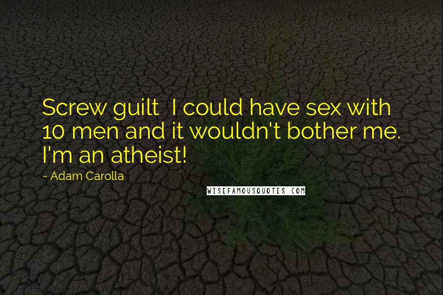 Adam Carolla Quotes: Screw guilt  I could have sex with 10 men and it wouldn't bother me. I'm an atheist!