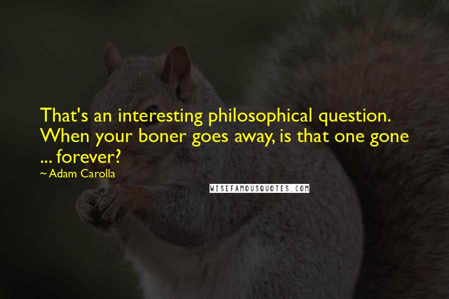 Adam Carolla Quotes: That's an interesting philosophical question. When your boner goes away, is that one gone ... forever?