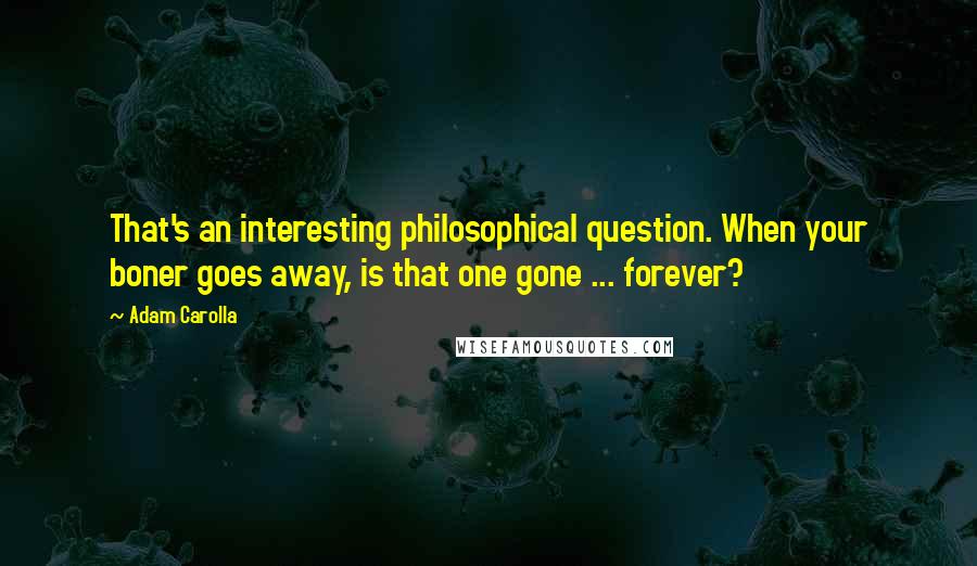 Adam Carolla Quotes: That's an interesting philosophical question. When your boner goes away, is that one gone ... forever?