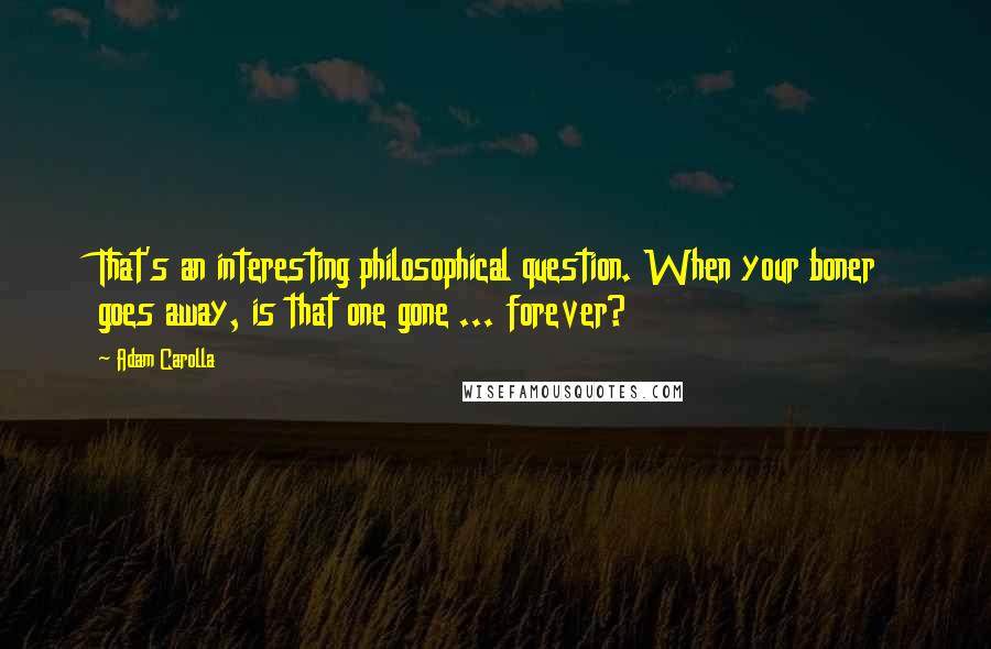 Adam Carolla Quotes: That's an interesting philosophical question. When your boner goes away, is that one gone ... forever?