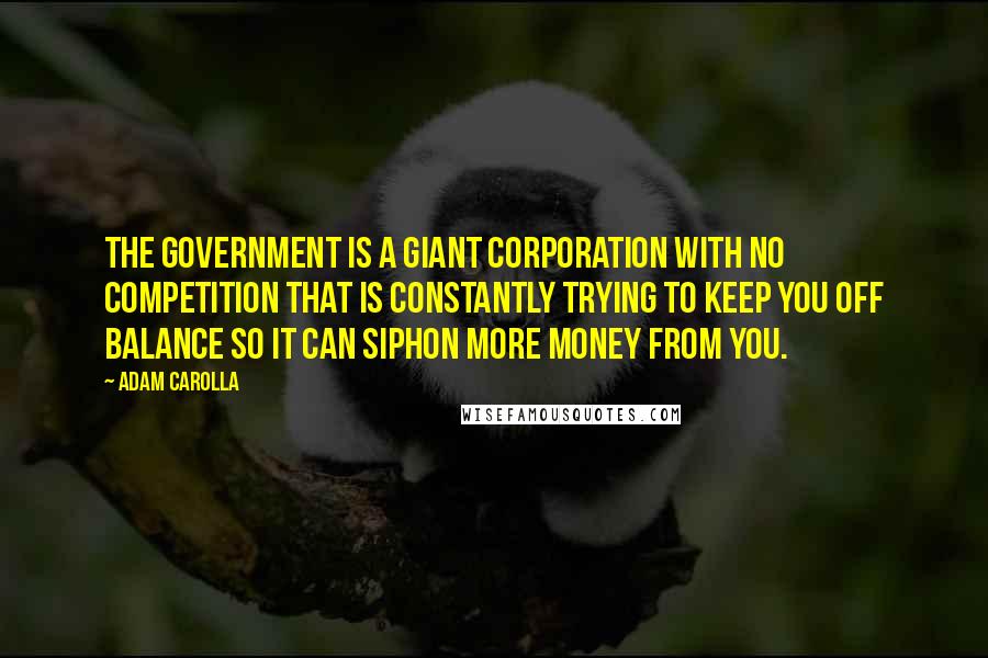 Adam Carolla Quotes: The government is a giant corporation with no competition that is constantly trying to keep you off balance so it can siphon more money from you.