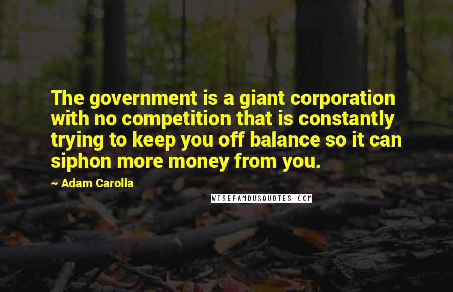 Adam Carolla Quotes: The government is a giant corporation with no competition that is constantly trying to keep you off balance so it can siphon more money from you.