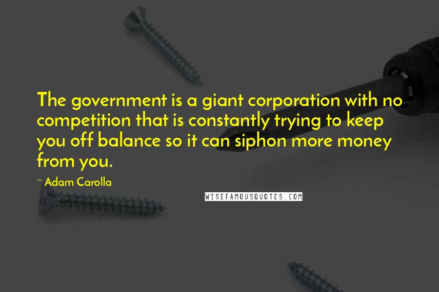 Adam Carolla Quotes: The government is a giant corporation with no competition that is constantly trying to keep you off balance so it can siphon more money from you.