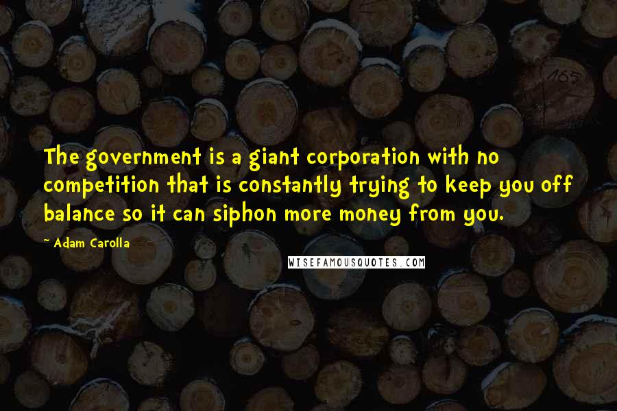 Adam Carolla Quotes: The government is a giant corporation with no competition that is constantly trying to keep you off balance so it can siphon more money from you.