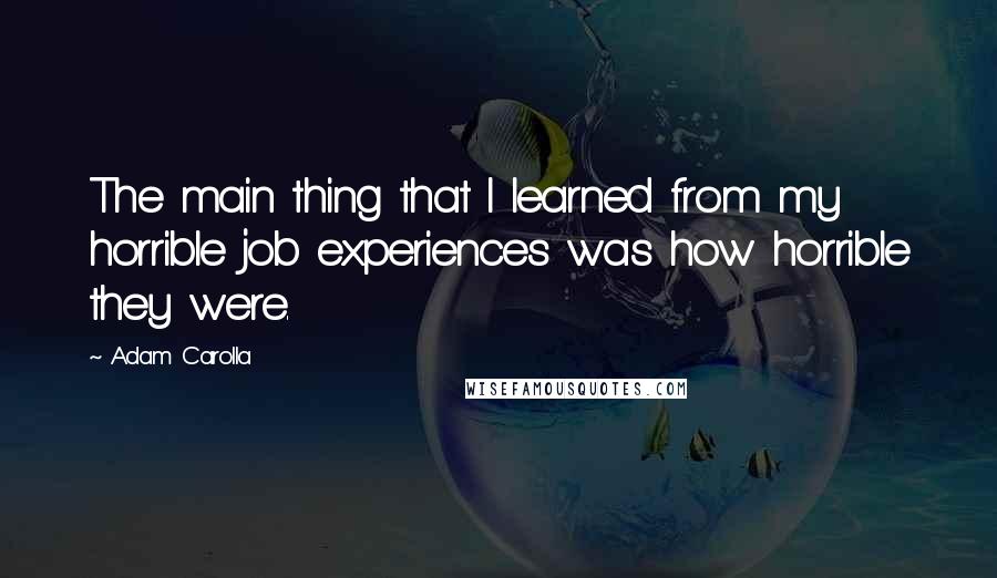 Adam Carolla Quotes: The main thing that I learned from my horrible job experiences was how horrible they were.