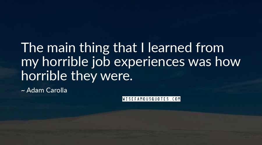 Adam Carolla Quotes: The main thing that I learned from my horrible job experiences was how horrible they were.