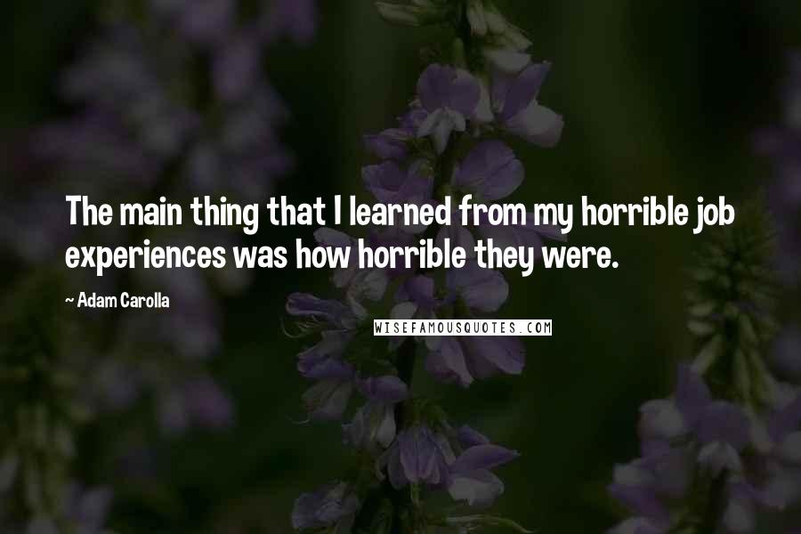 Adam Carolla Quotes: The main thing that I learned from my horrible job experiences was how horrible they were.