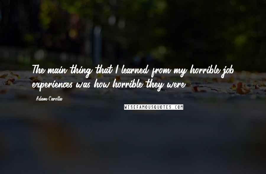 Adam Carolla Quotes: The main thing that I learned from my horrible job experiences was how horrible they were.