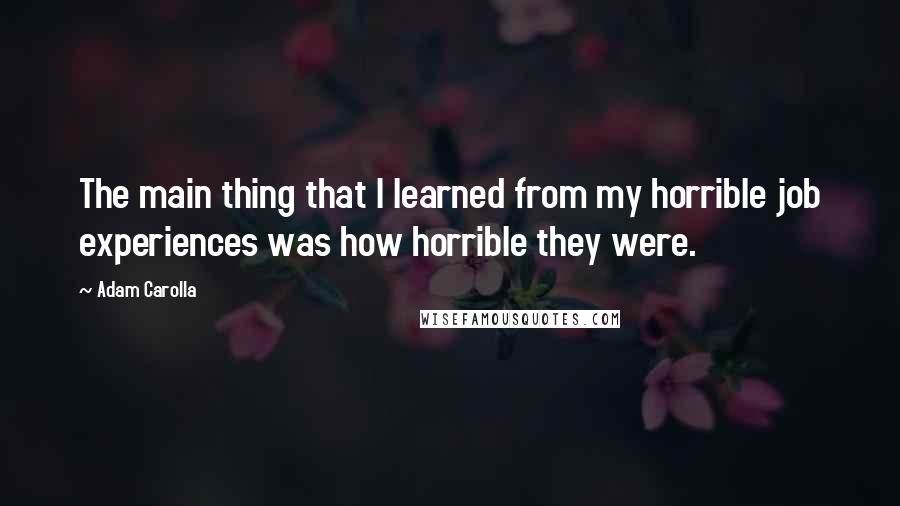 Adam Carolla Quotes: The main thing that I learned from my horrible job experiences was how horrible they were.