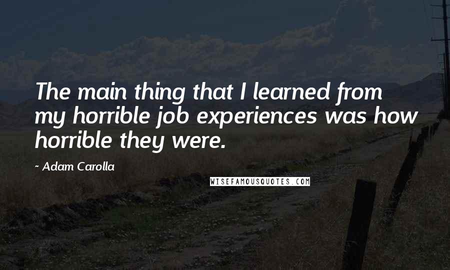 Adam Carolla Quotes: The main thing that I learned from my horrible job experiences was how horrible they were.