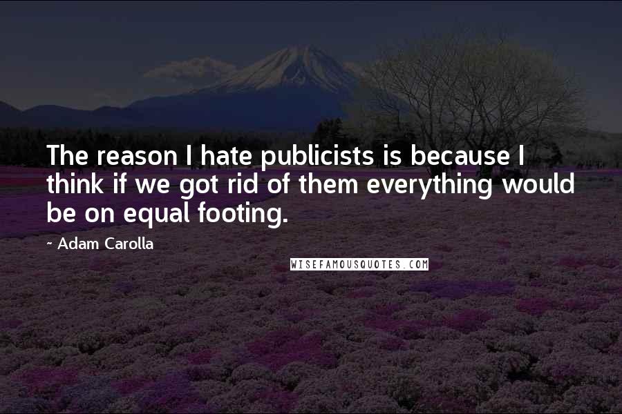 Adam Carolla Quotes: The reason I hate publicists is because I think if we got rid of them everything would be on equal footing.