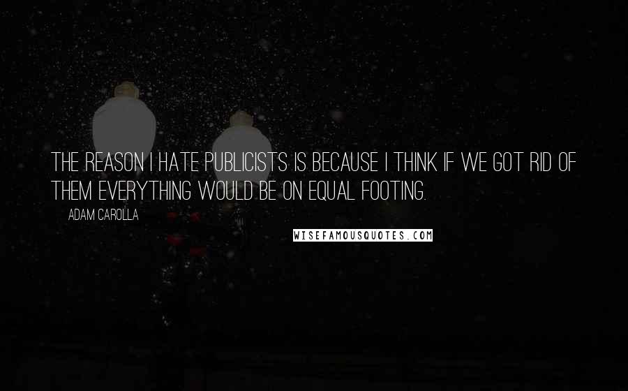 Adam Carolla Quotes: The reason I hate publicists is because I think if we got rid of them everything would be on equal footing.