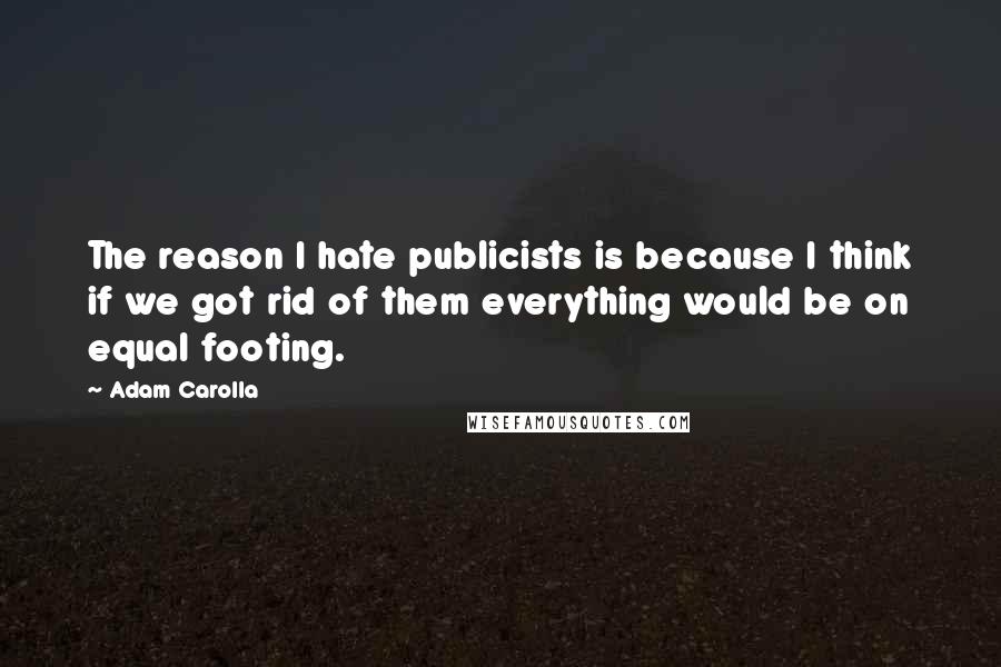 Adam Carolla Quotes: The reason I hate publicists is because I think if we got rid of them everything would be on equal footing.