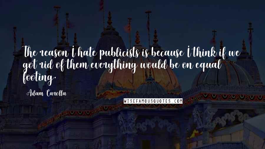 Adam Carolla Quotes: The reason I hate publicists is because I think if we got rid of them everything would be on equal footing.