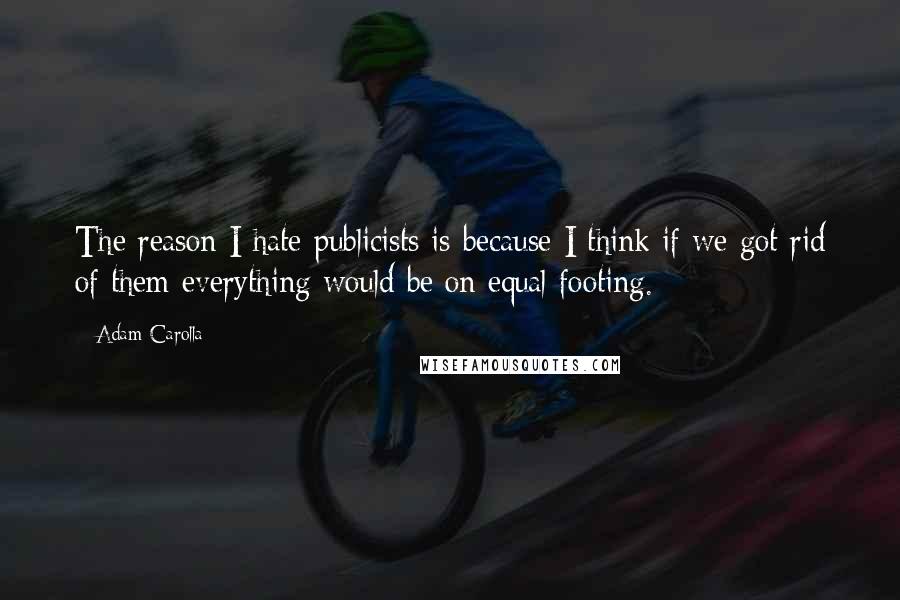 Adam Carolla Quotes: The reason I hate publicists is because I think if we got rid of them everything would be on equal footing.