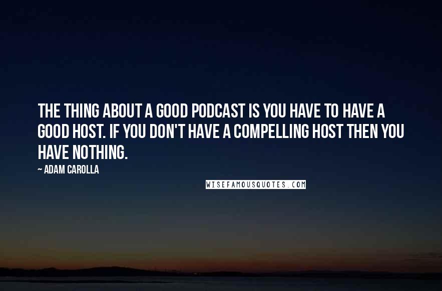 Adam Carolla Quotes: The thing about a good podcast is you have to have a good host. If you don't have a compelling host then you have nothing.