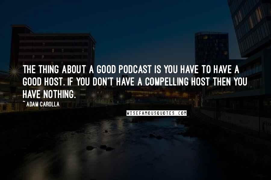 Adam Carolla Quotes: The thing about a good podcast is you have to have a good host. If you don't have a compelling host then you have nothing.