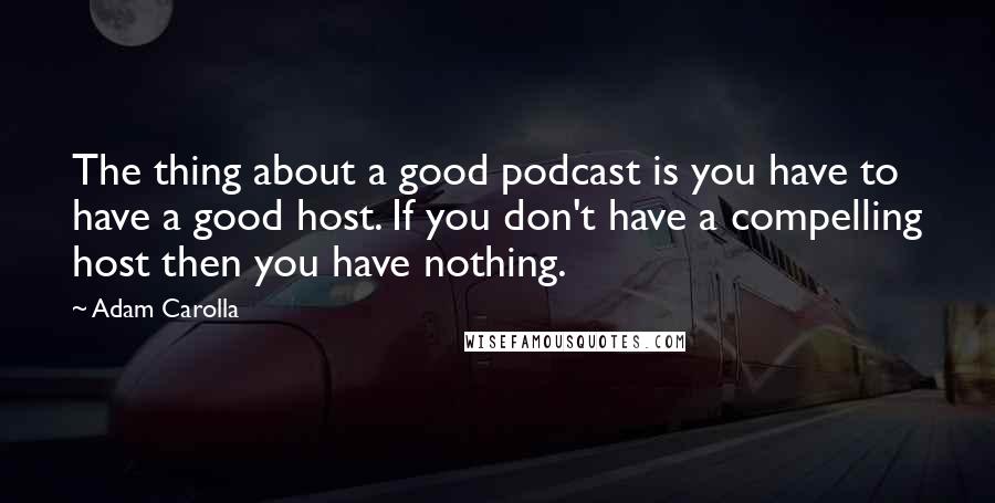 Adam Carolla Quotes: The thing about a good podcast is you have to have a good host. If you don't have a compelling host then you have nothing.