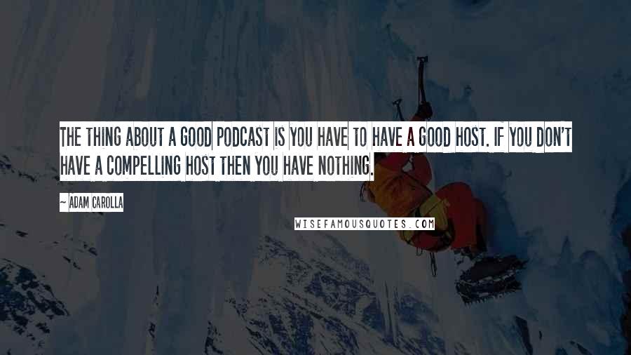 Adam Carolla Quotes: The thing about a good podcast is you have to have a good host. If you don't have a compelling host then you have nothing.