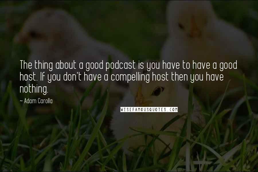 Adam Carolla Quotes: The thing about a good podcast is you have to have a good host. If you don't have a compelling host then you have nothing.